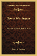 George Washington: Patriot, Soldier, Statesman