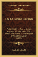 The Children's Plutarch the Children's Plutarch: Plutarch's Lives Told in Simple Language; With an Index Whicplutarch's Lives Told in Simple Language; With an Index Which Adapts the Stories to the Purpose of Moral Instruction (19h Adapts the Stories to...