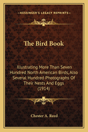 The Bird Book the Bird Book: Illustrating More Than Seven Hundred North American Birds, Aillustrating More Than Seven Hundred North American Birds, Also Several Hundred Photographs of Their Nests and Eggs (191lso Several Hundred Photographs of Their...