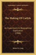 The Making of Carlyle the Making of Carlyle: An Experiment in Biographical Explication (1908) an Experiment in Biographical Explication (1908)