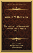 Women at the Hague Women at the Hague: The International Congress of Women and Its Results (1915) the International Congress of Women and Its Results (1915)