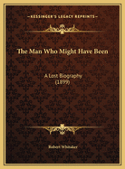 The Man Who Might Have Been the Man Who Might Have Been: A Lost Biography (1899) a Lost Biography (1899)