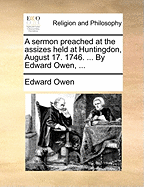 A Sermon Preached at the Assizes Held at Huntingdon, August 17. 1746. ... by Edward Owen, ...