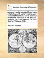 An Experimental History of Road Water in Wiltshire, with a Short Mechanical Account of Its Virtues; And of Chronical Distempers. in a Letter to the Revd Dr. Derham, Canon of Windsor, F.R.S.by Stephen Williams, M.B.