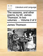 The Seasons, and Other Poems, by Mr. James Thomson. in Two Volumes. ... Volume 2 of 2