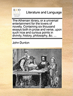 The Athenian Library, or a Universal Entertainment for the Lovers of Novelty. Containing Six Thousand Essays Both in Prose and Verse, Upon Such Nice and Curious Points in Divinity, History, Philosophy, &C. ...