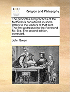 The Principles and Practices of the Methodists Considered, in Some Letters to the Leaders of That Sect. the First Addressed to the Reverend Mr. B-E. the Second Edition, Corrected.