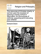 The Resources of Christian Charity: A Sermon Upon the Occasion of Opening a Charity School in Warrington, for the Purpose of Clothing, Supporting and Instructing Poor Children