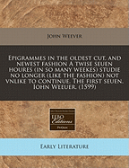 Epigrammes in the Oldest Cut, and Newest Fashion a Twise Seuen Houres (in So Many Weekes) Studie No Longer (Like the Fashion) Not Vnlike to Continue. the First Seuen. Iohn Weeuer. (1599)