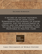A Record of Ancient Histories, Entituled in Latin: Gesta Romanorum Discoursing of Sundry Examples, for the Aduancement of Vertue, and the Abandoning of Vice. No Lesse Pleasant in Reading, Then Profitable in Practise. (1620)