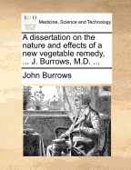 A Dissertation on the Nature and Effects of a New Vegetable Remedy, ... J. Burrows, M.D. ...