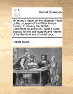 MR Young's Report on the Attempts Made by the Usurpers of the Philanthropic Society, to Destroy the British Settlement, Founded on Tilgate Forest, Sussex, for the Self-Support and Reform of the Destitute and Criminal Poor, ...