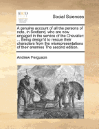A Genuine Account of All the Persons of Note, in Scotland, Who Are Now Engaged in the Service of the Chevalier: Being Design'd to Rescue Their Characters from the Misrepresentations of Their Enemies the Second Edition.