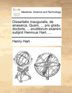 Dissertatio Inauguralis, de Anasarca. Quam, ... Pro Gradu Doctoris, ... Eruditorum Examini Subjicit Henricus Hart, ...