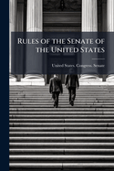 Rules of the Senate of the United States: Consisting of Special Rules of the Senate, the Joint Rules of the Two Houses, and Such Provisions of the Constitution as Relate to the Organization, Power, Privileges, Proceedings, and Duties of the Senate of the