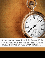 A Letter to the REV. E.B. Pusey, D.D.: In Reference to His Letter to the Lord Bishop of Oxford Volume 1