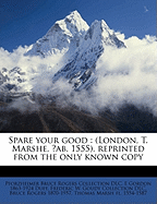 Spare Your Good: (London, T. Marshe, ?Ab. 1555), Reprinted from the Only Known Copy