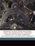 Working North from Patagonia Being the Narrative of a Journey Earned on the Way Through South America