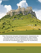 The English Village Community Examined in Its Relations to the Manorial and Tribal Systems and to the Common or Open Field System of Husbandry: An Essay in Economic History
