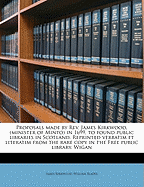 Proposals Made by REV. James Kirkwood, (Minister of Minto) in 1699, to Found Public Libraries in Scotland: Reprinted Verbatim Et Literatim from the Rare Copy in the Free Public Library, Wigan...