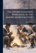 The Divine Goodness Displayed, in the American Revolution: A Sermon, Preached in New-York, December 11th, 1783: Appointed by Congress, as a Day of Public Thanksgiving, Throughout the United States