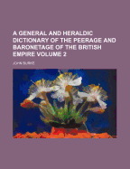 A General and Heraldic Dictionary of the Peerage and Baronetage of the British Empire Volume 2