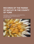 Records of the Parish of Batley in the County of York; Historical, Topographical, Ecclesiastical, Testamentary, and Genealogical