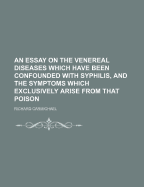 An Essay on the Venereal Diseases Which Have Been Confounded with Syphilis, and the Symptoms Which Exclusively Arise from That Poison