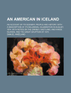 An American in Iceland: An Account of Its Scenery, People and History. with a Description of Its Millennial Celebration in August, 1874; With Notes on the Orkney, Shetland, and Faroe Islands, and the Great Eruption of 1875