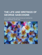 The Life and Writings of George Gascoigne, with Three Poems Heretofore Not Reprinted