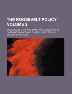 The Roosevelt Policy Volume 2; Speeches, Letters and State Papers, Relating to Corporate Wealth and Closely Allied Topics