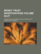 Money Trust Investigations Volume 20-27
