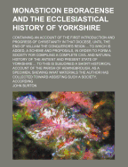 Monasticon Eboracense and the Ecclesiastical History of Yorkshire; Containing an Account of the First Introduction and Progress of Christianity in That Diocese, Until the End of William the Conqueror's Reign ... to Which Is Added, a Scheme and Proposals