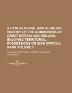 A Genealogical and Heraldic History of the Commoners of Great Britain and Ireland Enjoying Territorial Possessions or High Official Rank: But Uninvested with Heritable Honours, Volume 4
