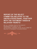 Report of the Select Committee Relative to the United States Bank, Together with the Testimony Taken in Relation Thereto; Mr. Hill, Chairman. Read in the House of Representatives, March 24, 1837