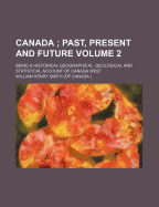 Canada Volume 2; Past, Present and Future. Being a Historical Geographical, Geological and Statistical Account of Canada West