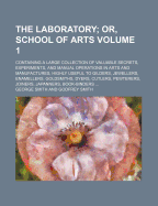 The Laboratory Volume 1; Or, School of Arts. Containing a Large Collection of Valuable Secrets, Experiments, and Manual Operations in Arts and Manufactures, Highly Useful to Gilders, Jewellers, Enamellers, Goldsmiths, Dyers, Cutlers, Pewterers, Joiners,