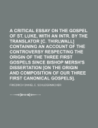A Critical Essay on the Gospel of St. Luke, with an Intr. by the Translator [C. Thirlwall] Containing an Account of the Controversy Respecting the Origin of the Three First Gospels Since Bishop Mersh's Dissertation [On the Origin and Composition of Our