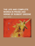 The Life and Complete Works in Prose and Verse of Robert Greene ......