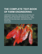 The Complete Text-Book of Farm Engineering; Comprising Practical Treatises on Draining and Embanking Irrigation and Water Supply Farm Roads, Fences, and Gates Farm Buildings Barn Implements and Machines and Agricultural Surveying