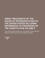 Hinds' Precedents of the House of Representatives of the United States Including References to Provisions of the Constitution; The Laws and Decisions of the United States Senate Volume 5