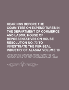 Hearings Before the Committee on Expenditures in the Department of Commerce and Labor, House of Representatives on House Resolution No. 73 to Investigate the Fur-Seal Industry of Alaska Volume 10