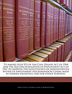 To Amend Title VII of the Civil Rights Act of 1964 and the Age Discrimination in Employment Act of 1967 to Improve the Effectiveness of Administrative Review of Employment Discriminations Claims Made by Federal Employees, and for Other Purposes.