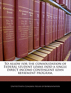To Allow for the Consolidation of Federal Student Loans Into a Single Direct Income-Contingent Loan Repayment Program.
