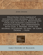 Deuotions Vpon Emergent Occasions and Seuerall Steps in My Sicknes Digested Into I. Meditations Vpon Our Humane Condition, 2. Expostulations, and Debatements with God, 3. Prayers, Vpon the Seuerall Occasions, to Him / By Iohn Donne ... (1624)