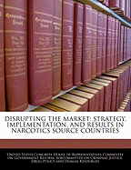 Disrupting the Market: Strategy, Implementation, and Results in Narcotics Source Countries: Hearing Before the Subcommittee on Criminal Justice, Drug Policy and Human Resources of the Committee on Government Reform, House of Representatives