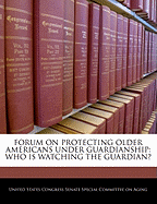 Forum on Protecting Older Americans Under Guardianship: Who Is Watching the Guardian?: Forum Before the Special Committee on Aging, United States Senate, One Hundred Eighth Congress, Second Session, Washington, DC, July 22, 2004