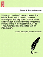 Washington-Irvine Correspondence: The Official Letters Which Passed Between Washington and Brig-Gen. William Irvine and Between Irvine and Others Concerning Military Affairs in the West from 1781 to 1783...