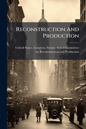 Reconstruction and Production: Hearings Before the Select Committee on Reconstruction and Production, U.S. Senate, 66th Congress, 3D Session, Pursuant to S. Res 350, Authorizing the Appointment of a Committee to Inquire Into the General Building...