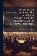 Discours Sur L'Origine, Les Progr?s, Les Objets Particuliers, Et L'Importance de L'?Conomie Politique: Contenant L'Esquisse D'Un Cours Sur Les Principes Et La Th?orie de Cette Science...